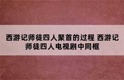 西游记师徒四人聚首的过程 西游记师徒四人电视剧中同框